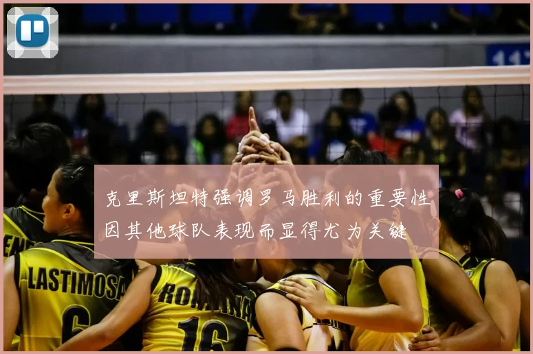 克里斯坦特强调罗马胜利的重要性因其他球队表现而显得尤为关键