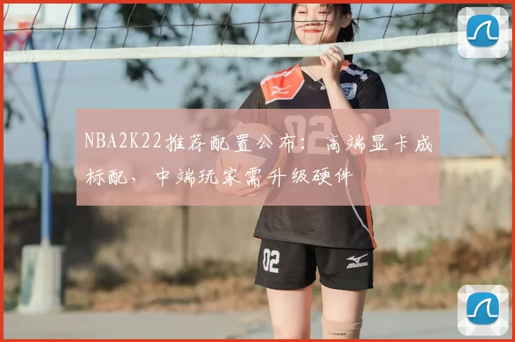 NBA2K22推荐配置公布:高端显卡成标配,中端玩家需升级硬件