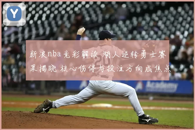 新浪nba竞彩解读 湖人逆转勇士赛果揭晓 核心伤停与投注方向成焦点