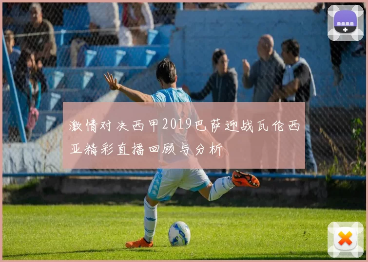 激情对决西甲2019巴萨迎战瓦伦西亚精彩直播回顾与分析