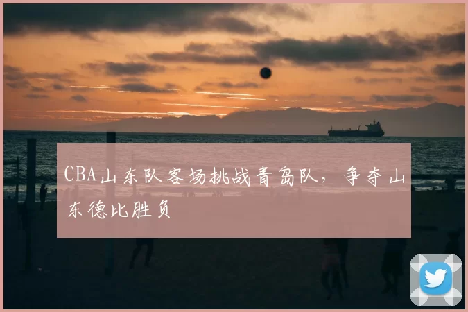 CBA山东队客场挑战青岛队,争夺山东德比胜负