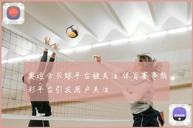 奥运会买球平台被关注 体育赛事购彩平台引发用户关注