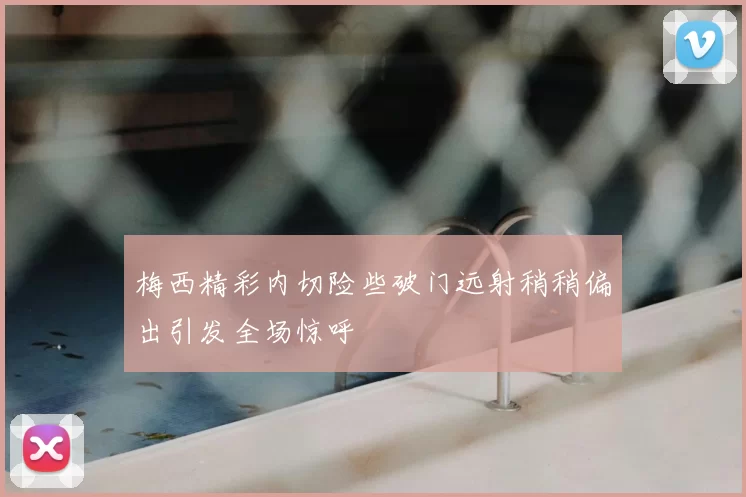梅西精彩内切险些破门远射稍稍偏出引发全场惊呼