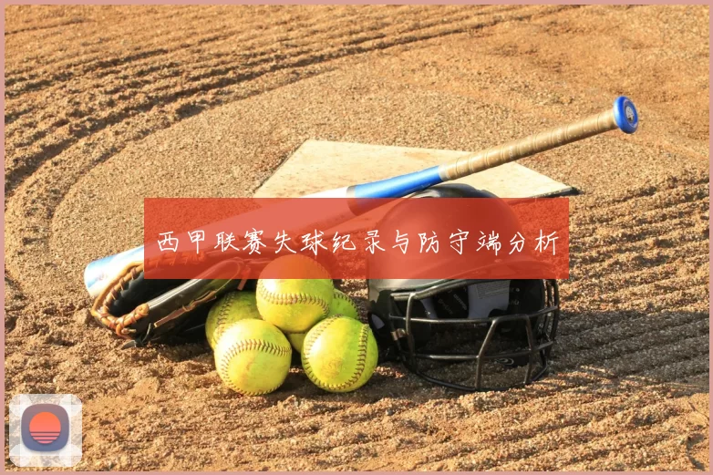 西甲联赛失球纪录与防守端分析