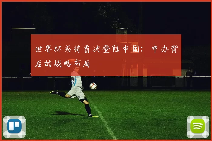 世界杯或将首次登陆中国:申办背后的战略布局