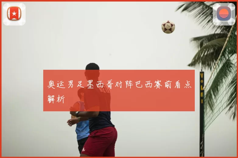 奥运男足墨西哥对阵巴西赛前看点解析