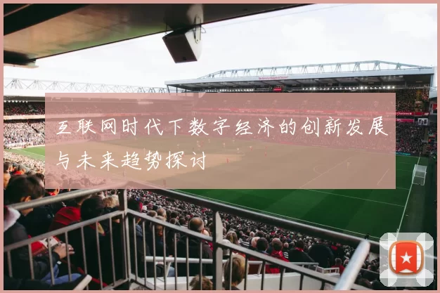 互联网时代下数字经济的创新发展与未来趋势探讨