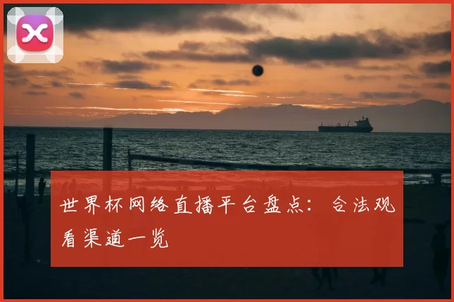 世界杯网络直播平台盘点:合法观看渠道一览