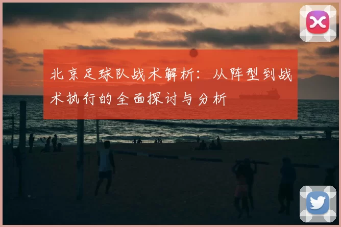 北京足球队战术解析：从阵型到战术执行的全面探讨与分析