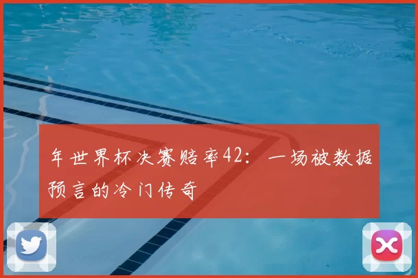 年世界杯决赛赔率42：一场被数据预言的冷门传奇