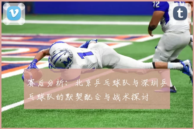 赛后分析：北京乒乓球队与深圳乒乓球队的默契配合与战术探讨