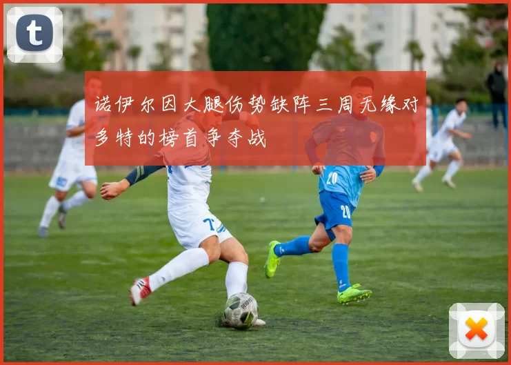 诺伊尔因大腿伤势缺阵三周无缘对多特的榜首争夺战