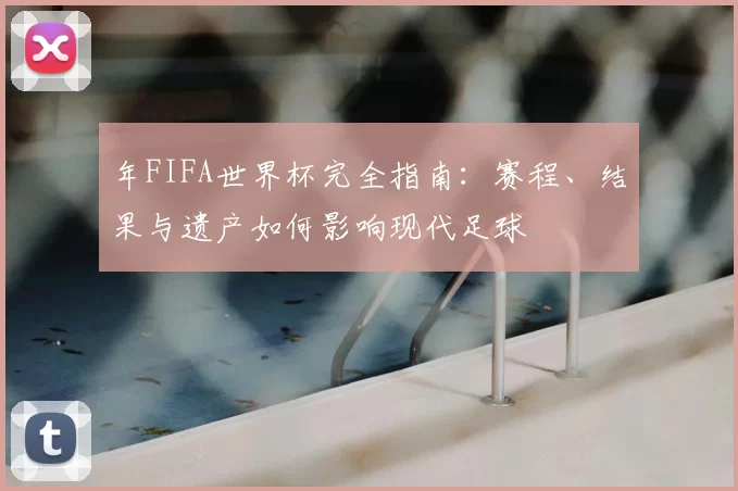 年FIFA世界杯完全指南:赛程、结果与遗产如何影响现代足球