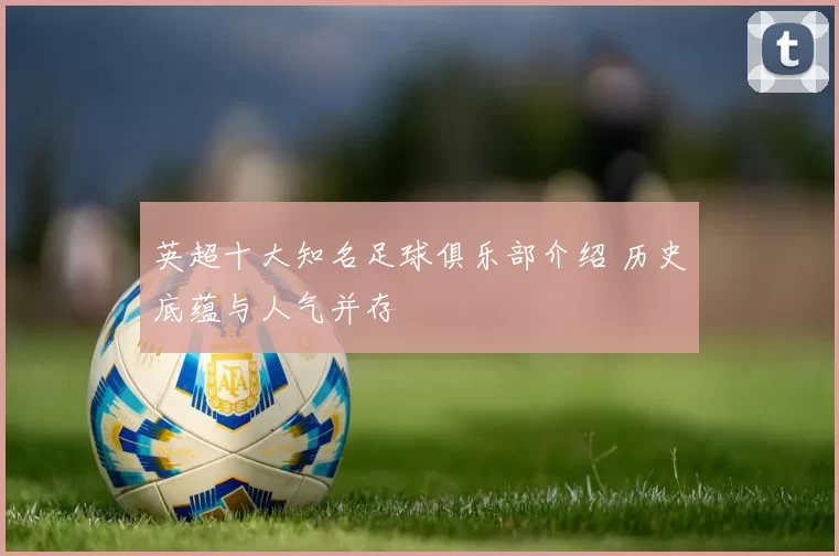 英超十大知名足球俱乐部介绍 历史底蕴与人气并存