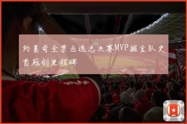 约基奇全票当选总决赛MVP掘金队史首冠创里程碑