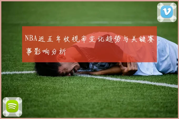 NBA近五年收视率变化趋势与关键赛事影响分析