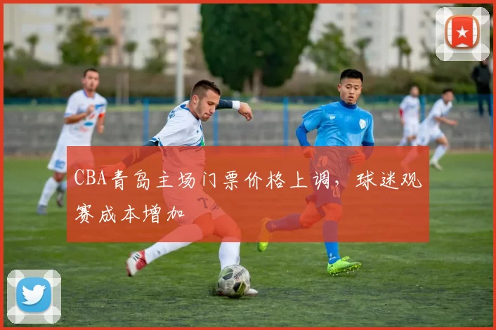 CBA青岛主场门票价格上调,球迷观赛成本增加