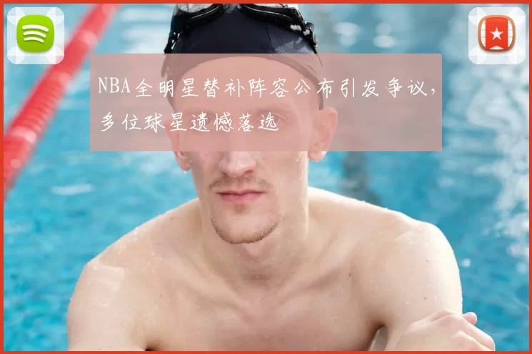 NBA全明星替补阵容公布引发争议,多位球星遗憾落选