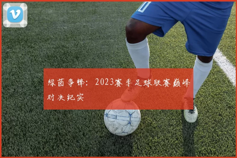 绿茵争锋:2023赛季足球联赛巅峰对决纪实