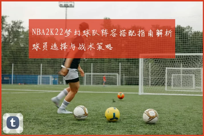 NBA2K22梦幻球队阵容搭配指南解析球员选择与战术策略