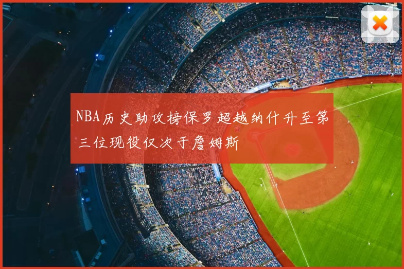 NBA历史助攻榜保罗超越纳什升至第三位现役仅次于詹姆斯
