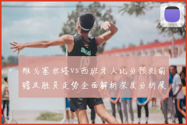维戈塞尔塔vs西班牙人比分预测前瞻及胜负走势全面解析深度分析展望