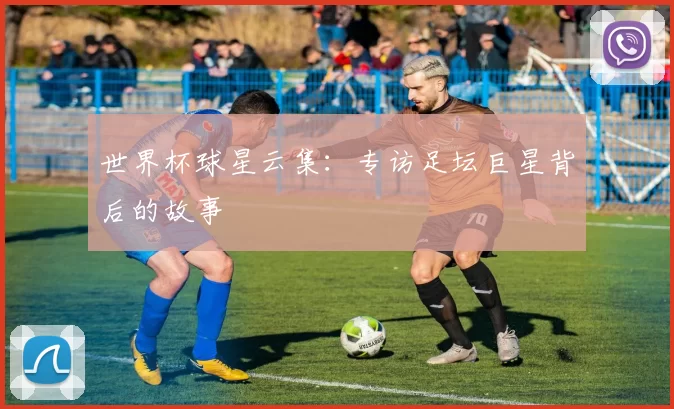 世界杯球星云集：专访足坛巨星背后的故事