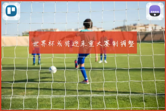 世界杯或将迎来重大赛制调整