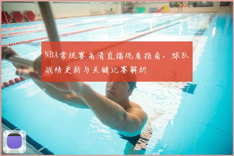 NBA常规赛高清直播观看指南,球队战绩更新与关键比赛解析
