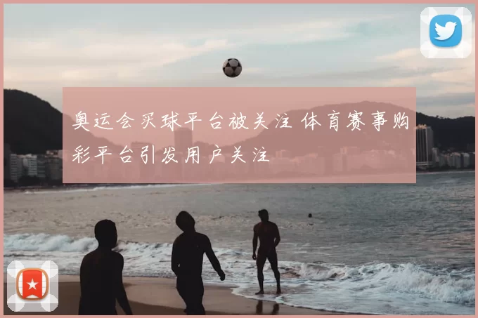 奥运会买球平台被关注 体育赛事购彩平台引发用户关注