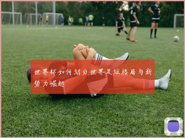 世界杯如何划分世界足坛格局与新势力崛起
