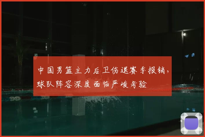 中国男篮主力后卫伤退赛季报销，球队阵容深度面临严峻考验