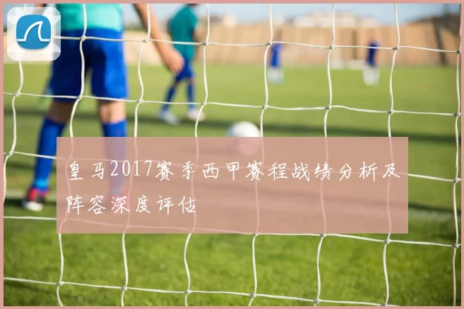 皇马2017赛季西甲赛程战绩分析及阵容深度评估
