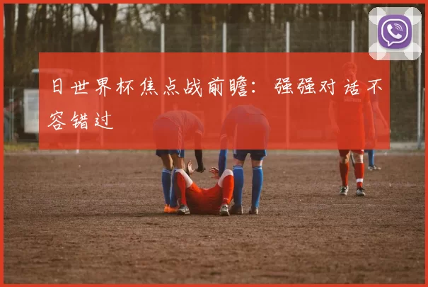 日世界杯焦点战前瞻：强强对话不容错过