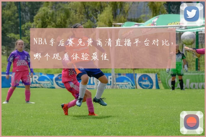 NBA季后赛免费高清直播平台对比，哪个观看体验最佳