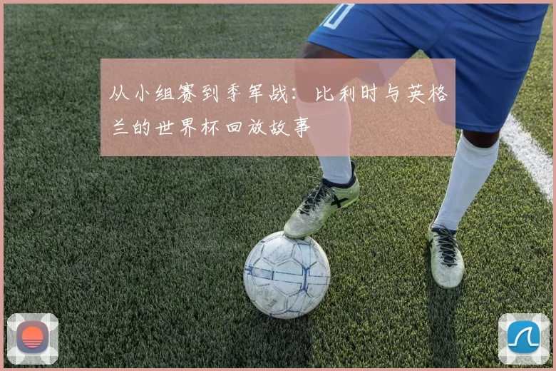 从小组赛到季军战：比利时与英格兰的世界杯回放故事