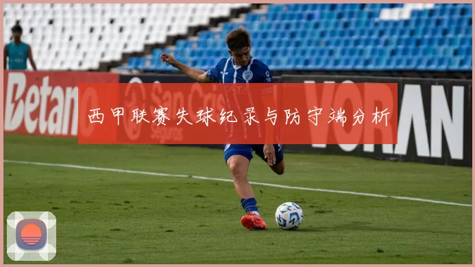西甲联赛失球纪录与防守端分析