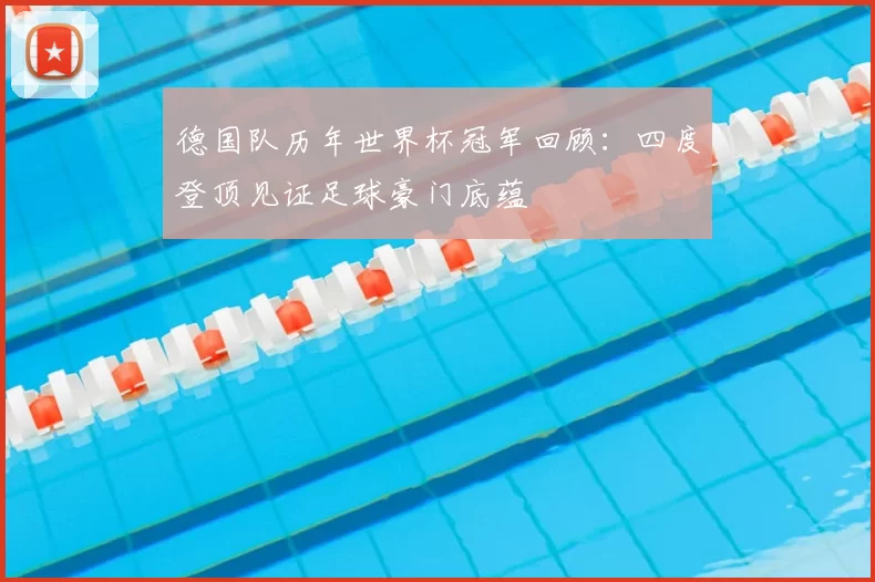 德国队历年世界杯冠军回顾：四度登顶见证足球豪门底蕴