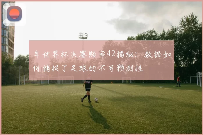 年世界杯决赛赔率42揭秘:数据如何捕捉了足球的不可预测性