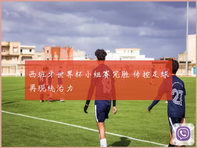 西班牙世界杯小组赛完胜 传控足球再现统治力