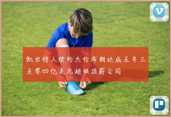凯尔特人续约杰伦布朗达成五年三点零四亿美元超级顶薪合同