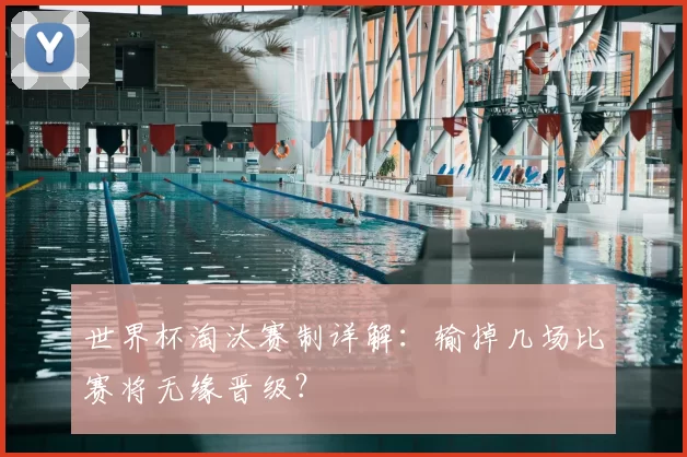 世界杯淘汰赛制详解：输掉几场比赛将无缘晋级？