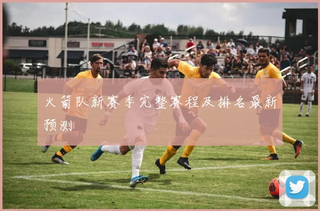 火箭队新赛季完整赛程及排名最新预测