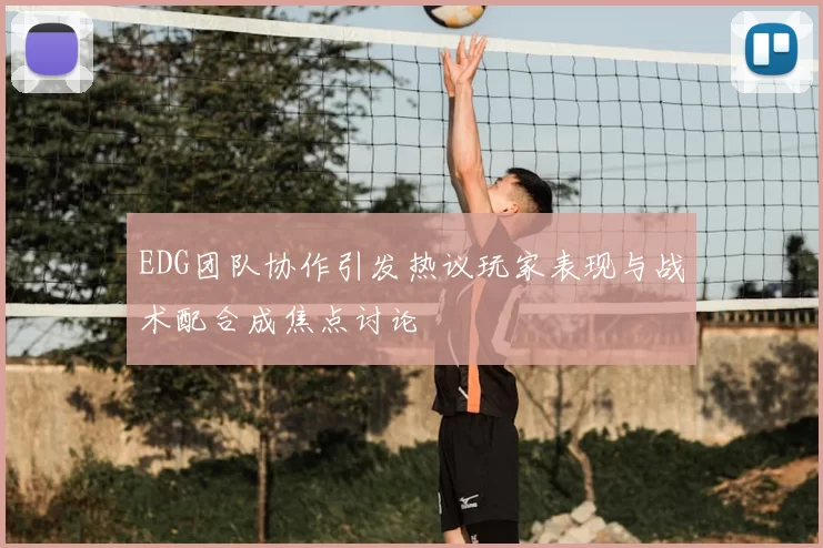 EDG团队协作引发热议玩家表现与战术配合成焦点讨论