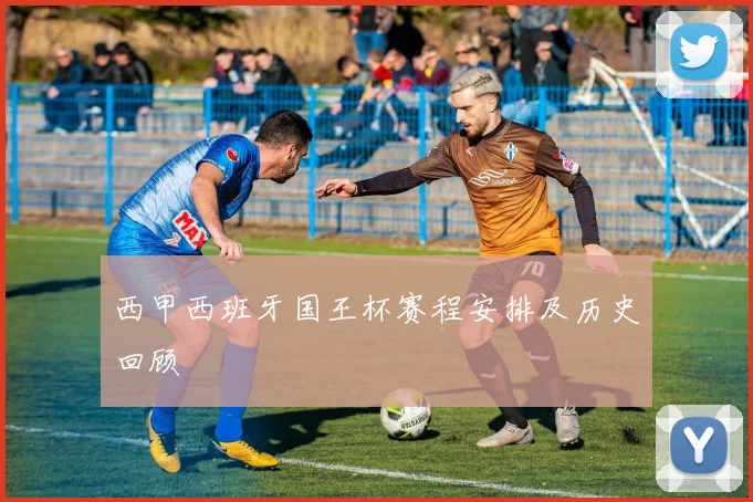 西甲西班牙国王杯赛程安排及历史回顾