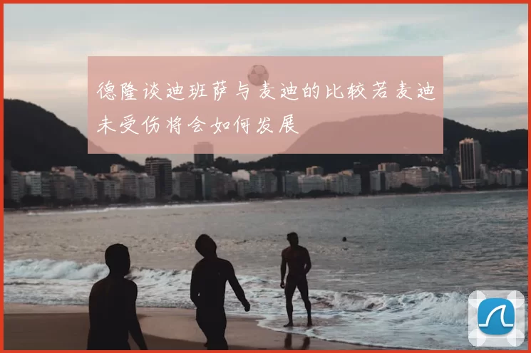 德隆谈迪班萨与麦迪的比较若麦迪未受伤将会如何发展