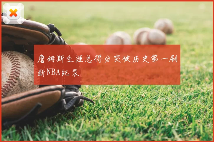 詹姆斯生涯总得分突破历史第一刷新NBA纪录