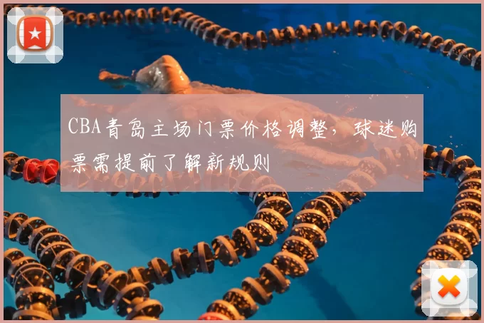 CBA青岛主场门票价格调整,球迷购票需提前了解新规则