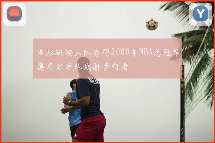 洛杉矶湖人队夺得2000年NBA总冠军奥尼尔率队战胜步行者