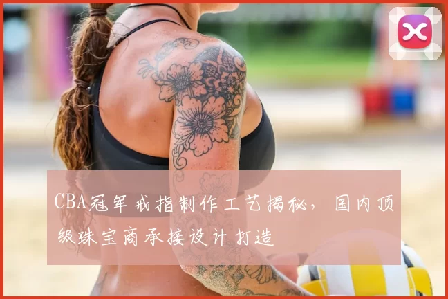 CBA冠军戒指制作工艺揭秘，国内顶级珠宝商承接设计打造